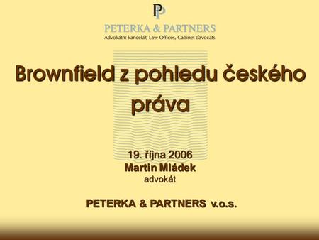 Brownfield z pohledu českého práva 19. října 2006 Martin Mládek advokát PETERKA & PARTNERS v.o.s.