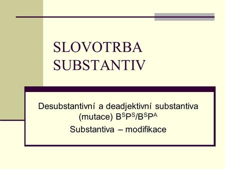 SLOVOTRBA SUBSTANTIV Desubstantivní a deadjektivní substantiva (mutace) BSPS/BSPA Substantiva – modifikace.