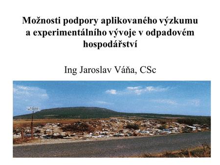 Možnosti podpory aplikovaného výzkumu a experimentálního vývoje v odpadovém hospodářství Ing Jaroslav Váňa, CSc.