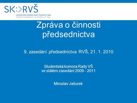Zpráva o činnosti předsednictva 9. zasedání předsednictva RVŠ, 21. 1. 2010 Studentská komora Rady VŠ ve stálém zasedání 2009 - 2011 Miroslav Jašurek.