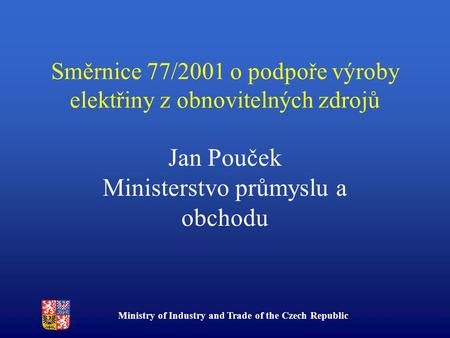 Ministry of Industry and Trade of the Czech Republic Směrnice 77/2001 o podpoře výroby elektřiny z obnovitelných zdrojů Jan Pouček Ministerstvo průmyslu.