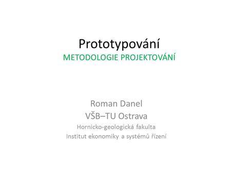 Prototypování METODOLOGIE PROJEKTOVÁNÍ Roman Danel VŠB–TU Ostrava Hornicko-geologická fakulta Institut ekonomiky a systémů řízení.