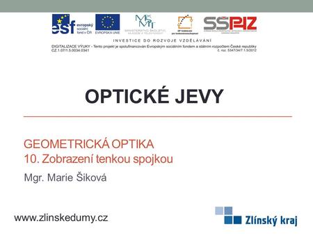 GEOMETRICKÁ OPTIKA 10. Zobrazení tenkou spojkou Mgr. Marie Šiková OPTICKÉ JEVY www.zlinskedumy.cz.
