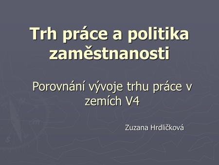 Trh práce a politika zaměstnanosti Zuzana Hrdličková Porovnání vývoje trhu práce v zemích V4.