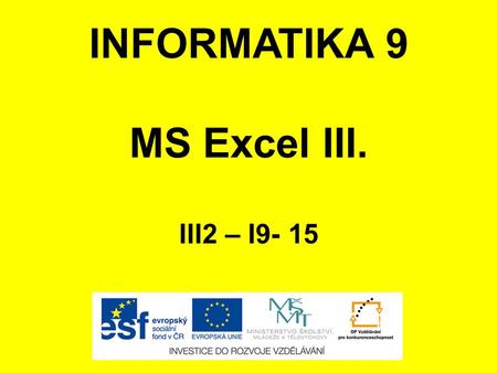 INFORMATIKA 9 MS Excel III. III2 – I9- 15. ANOTACE Materiál obsahuje prezentaci ve formátu Microsoft PowerPoint (.ppt) pro učivo v předmětu Informatika,