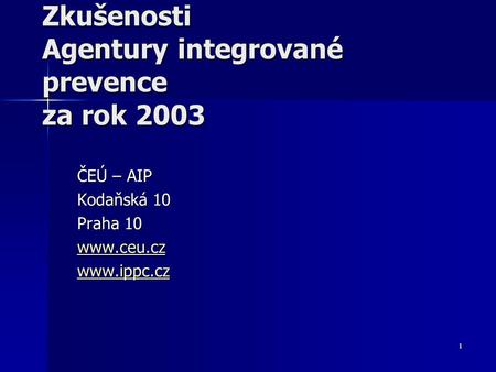 1 Zkušenosti Agentury integrované prevence za rok 2003 ČEÚ – AIP Kodaňská 10 Praha 10 www.ceu.cz www.ippc.cz.
