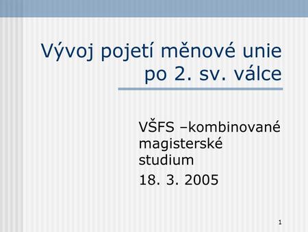 1 Vývoj pojetí měnové unie po 2. sv. válce VŠFS –kombinované magisterské studium 18. 3. 2005.
