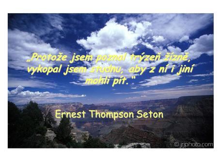 „Protože jsem poznal trýzeň žízně, vykopal jsem studnu, aby z ní i jiní mohli pít.“ Ernest Thompson Seton.