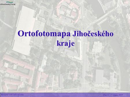 Ortofotomapa Jihočeského kraje Krajský rok informatiky Zlín 6. – 7. října 2005.