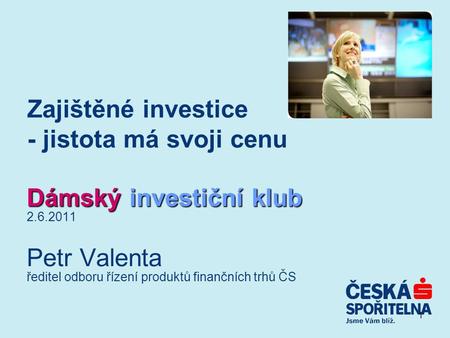 1 Zajištěné investice - jistota má svoji cenu Dámský investiční klub 2.6.2011 Petr Valenta ředitel odboru řízení produktů finančních trhů ČS.