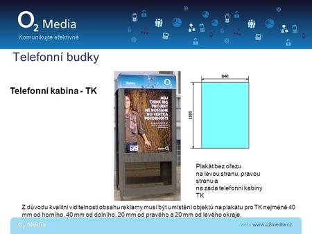 Web: www.o2media.cz Komunikujte efektivně Telefonní budky Telefonní kabina - TK Z důvodu kvalitní viditelnosti obsahu reklamy musí být umístění objektů.