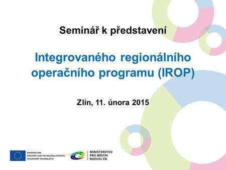 Seminář k představení Integrovaného regionálního operačního programu (IROP) Zlín, 11. února 2015.