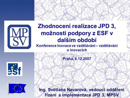 Zhodnocení realizace JPD 3, možnosti podpory z ESF v dalším období Konference Inovace ve vzdělávání – vzdělávání o inovacích Praha, 6.12.2007 Ing. Světlana.