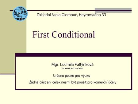 First Conditional Mgr. Ludmila Faltýnková EU OPVK ICT2-4/AJ17 Základní škola Olomouc, Heyrovského 33 Určeno pouze pro výuku Žádná část ani celek nesmí.