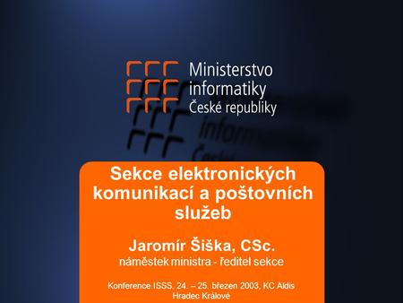 Sekce elektronických komunikací a poštovních služeb Konference ISSS, 24. – 25. březen 2003, KC Aldis Hradec Králové Jaromír Šiška, CSc. náměstek ministra.