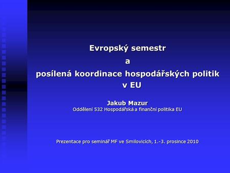 Evropský semestr a posílená koordinace hospodářských politik v EU Jakub Mazur Oddělení 532 Hospodářská a finanční politika EU Prezentace pro seminář MF.