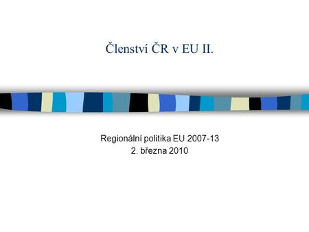 Členství ČR v EU II. Regionální politika EU 2007-13 2. března 2010.