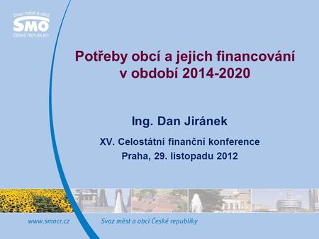 Potřeby obcí a jejich financování v období 2014-2020 Ing. Dan Jiránek XV. Celostátní finanční konference Praha, 29. listopadu 2012.