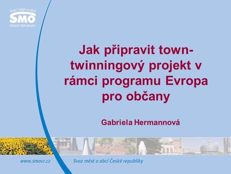 Jak připravit town- twinningový projekt v rámci programu Evropa pro občany Gabriela Hermannová.