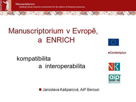 Manuscriptorium v Evropě, a ENRICH kompatibilita a interoperabilita Jaroslava Kašparová, AiP Beroun eContentplus.