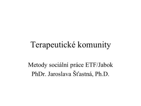 Terapeutické komunity Metody sociální práce ETF/Jabok PhDr. Jaroslava Šťastná, Ph.D.