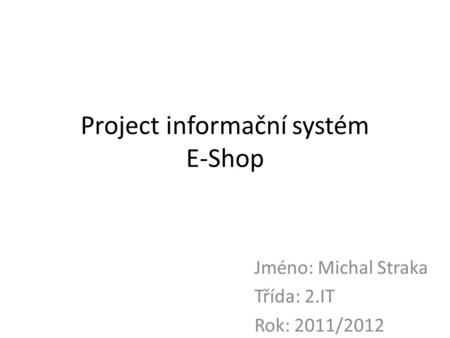 Project informační systém E-Shop Jméno: Michal Straka Třída: 2.IT Rok: 2011/2012.