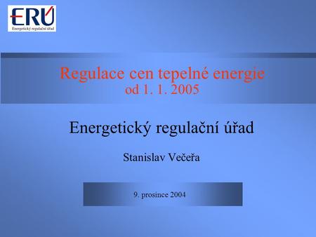 9. prosince 2004 Regulace cen tepelné energie od 1. 1. 2005 Energetický regulační úřad Stanislav Večeřa.