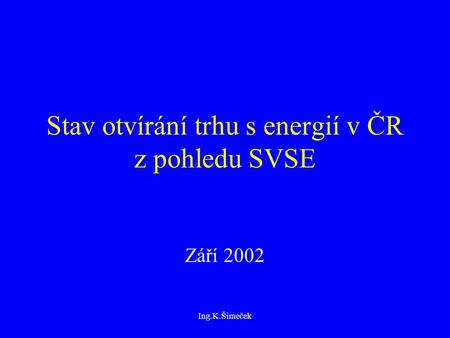 Ing.K.Šimeček Stav otvírání trhu s energií v ČR z pohledu SVSE Září 2002.