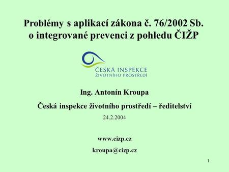 1 Problémy s aplikací zákona č. 76/2002 Sb. o integrované prevenci z pohledu ČIŽP Ing. Antonín Kroupa Česká inspekce životního prostředí – ředitelství.