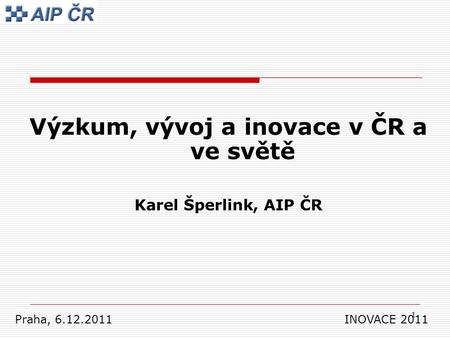 1 Výzkum, vývoj a inovace v ČR a ve světě Karel Šperlink, AIP ČR Praha, 6.12.2011 INOVACE 2011.