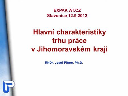 RNDr. Josef Pitner, Ph.D. Hlavní charakteristiky trhu práce v Jihomoravském kraji EXPAK AT.CZ Slavonice 12.9.2012.