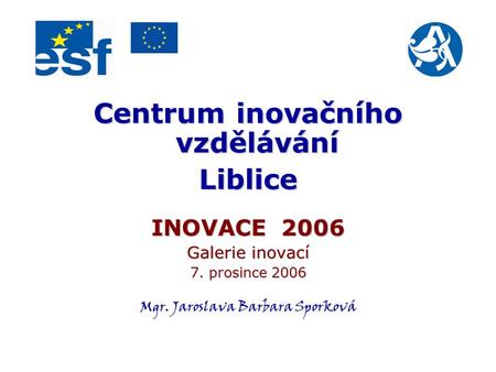 Centrum inovačního vzdělávání Liblice INOVACE 2006 Galerie inovací 7. prosince 2006 Mgr. Jaroslava Barbara Sporková.