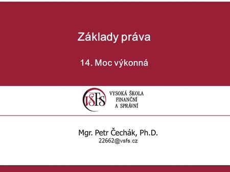 Základy práva 14. Moc výkonná Mgr. Petr Čechák, Ph.D. 22662@vsfs.cz.