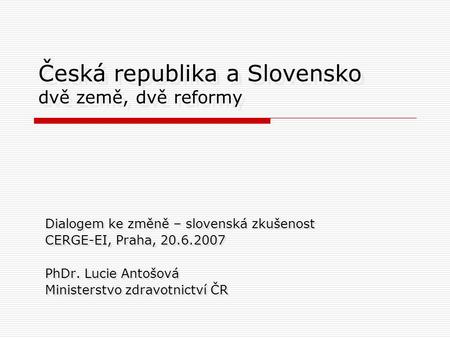 Česká republika a Slovensko dvě země, dvě reformy Dialogem ke změně – slovenská zkušenost CERGE-EI, Praha, 20.6.2007 PhDr. Lucie Antošová Ministerstvo.