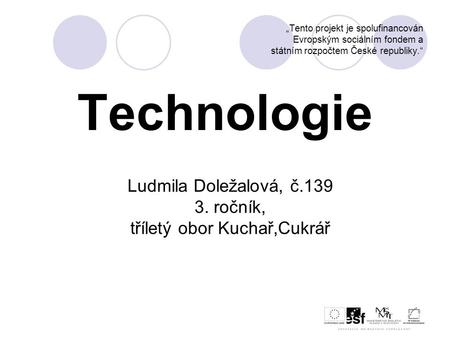 „Tento projekt je spolufinancován Evropským sociálním fondem a státním rozpočtem České republiky.“ Technologie Ludmila Doležalová, č.139 3. ročník, tříletý.