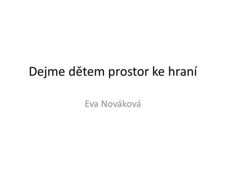 Dejme dětem prostor ke hraní Eva Nováková. předpokladem je ponechat volbu vlastního námětu, cíle i prostředků, tj. zachovat volnou hru podstatná je schopnost.