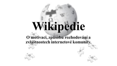 Wikipedie O motivaci, způsobu rozhodování a zvláštnostech internetové komunity.