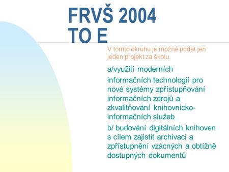 FRVŠ 2004 TO E V tomto okruhu je možné podat jen jeden projekt za školu. a/využití moderních informačních technologií pro nové systémy zpřístupňování informačních.
