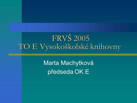 FRVŠ 2005 TO E Vysokoškolské knihovny Marta Machytková předseda OK E.
