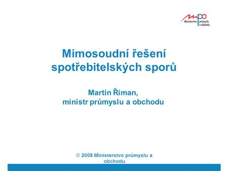 Mimosoudní řešení spotřebitelských sporů Martin Říman, ministr průmyslu a obchodu © 2008 Ministerstvo průmyslu a obchodu.