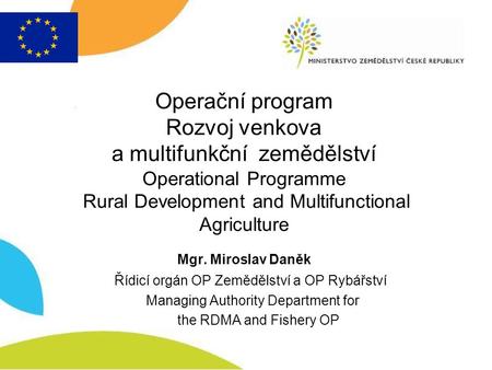 Operační program Rozvoj venkova a multifunkční zemědělství Operational Programme Rural Development and Multifunctional Agriculture Mgr. Miroslav Daněk.