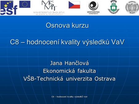 C8 – hodnocení kvality výsledků VaV Osnova kurzu C8 – hodnocení kvality výsledků VaV Jana Hančlová Ekonomická fakulta VŠB-Technická univerzita Ostrava.