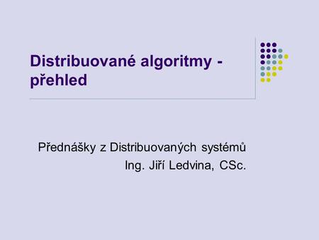 Distribuované algoritmy - přehled Přednášky z Distribuovaných systémů Ing. Jiří Ledvina, CSc.