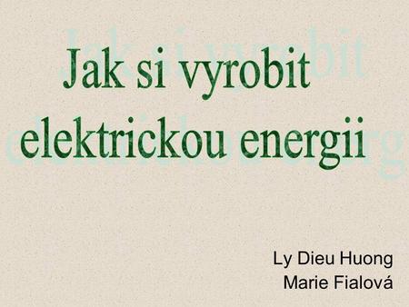 Ly Dieu Huong Marie Fialová. Cíl Prohloubit si znalosti v oblasti elektrické energie, na které jsme všichni závislí Cesta Výroba vlastních zdrojů.
