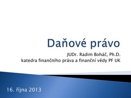 JUDr. Radim Boháč, Ph.D. katedra finančního práva a finanční vědy PF UK 16. října 2013.