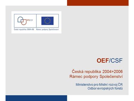 OEF/CSF Česká republika 2004>2006 Rámec podpory Společenství Ministerstvo pro Místní rozvoj ČR Odbor evropských fondů.