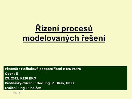 Řízení procesů modelovaných řešení Předmět : Počítačová podpora řízení K126 POPR Obor : E ZS, 2012, K126 EKO Přednášky/cvičení : Doc. Ing. P. Dlask, Ph.D.