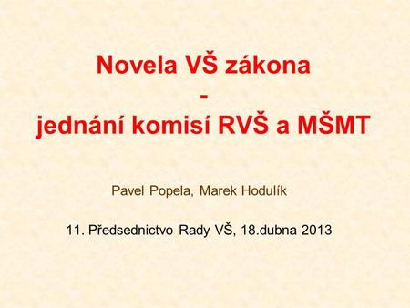 Novela VŠ zákona - jednání komisí RVŠ a MŠMT Pavel Popela, Marek Hodulík 11. Předsednictvo Rady VŠ, 18.dubna 2013.