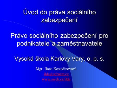 Úvod do práva sociálního zabezpečení Právo sociálního zabezpečení pro podnikatele a zaměstnavatele Vysoká škola Karlovy Vary, o. p. s. Mgr. Ilona Kostadinovová.