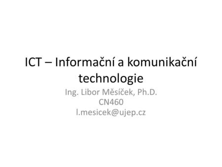 ICT – Informační a komunikační technologie Ing. Libor Měsíček, Ph.D. CN460